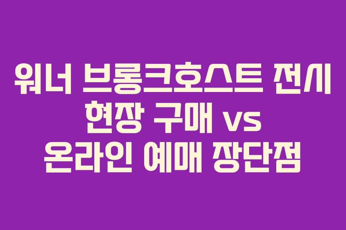 워너-브롱크호스트-전시-현장-구매-vs-온라인-예매-장단점