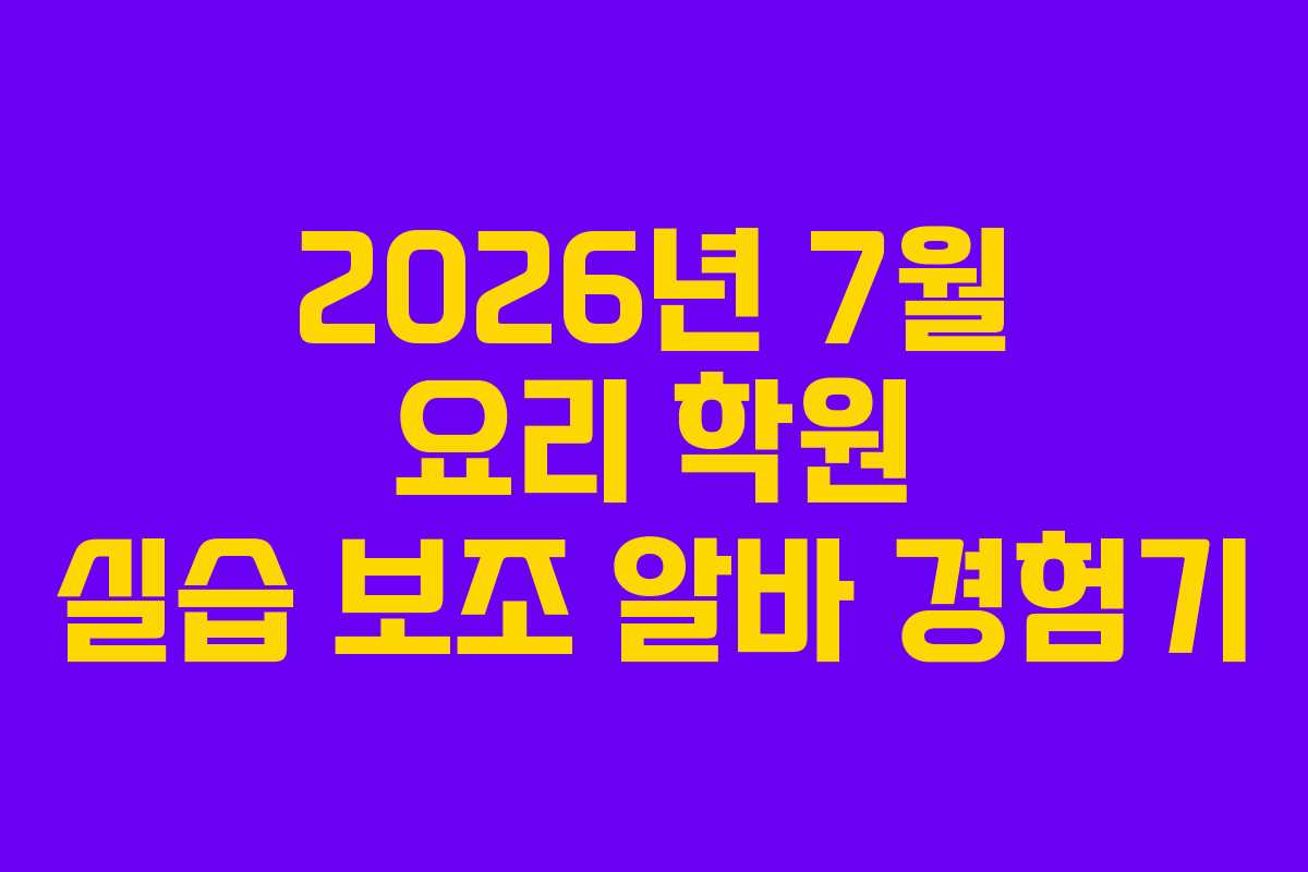 2026년-7월-요리-학원-실습-보조-알바-경험기