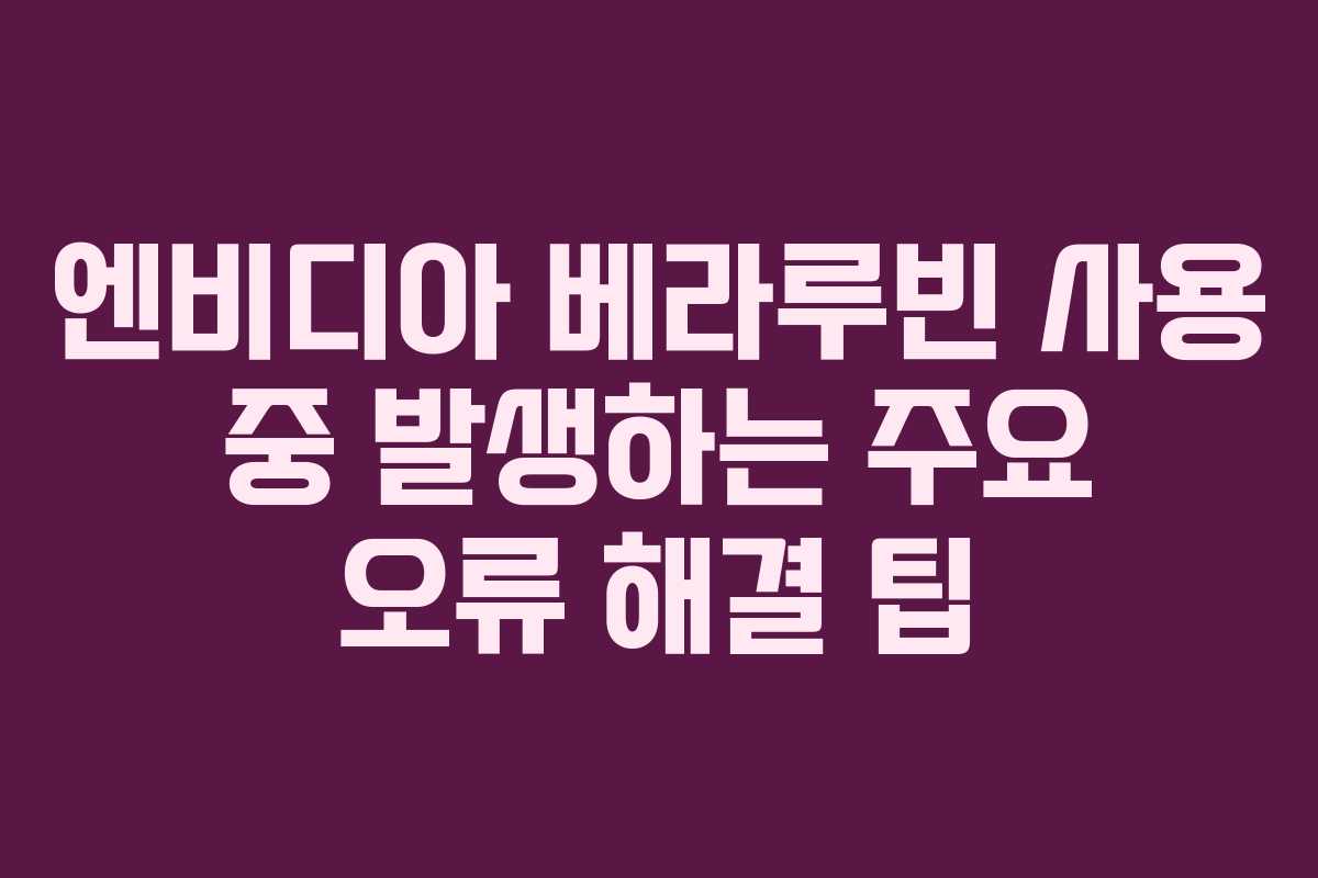 엔비디아-베라루빈-사용-중-발생하는-주요-오류-해결-팁