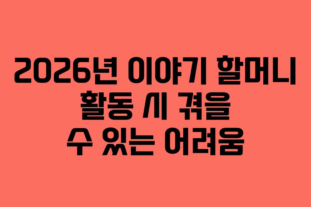 2026년-이야기-할머니-활동-시-겪을-수-있는-어려움