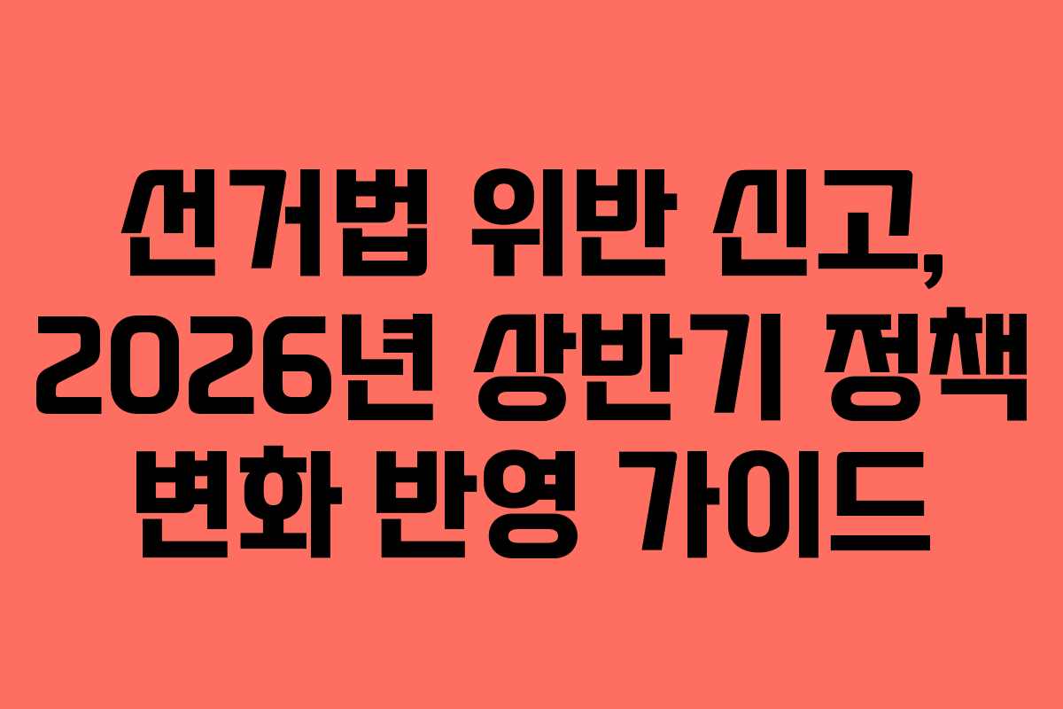 선거법-위반-신고,-2026년-상반기-정책-변화-반영-가이드