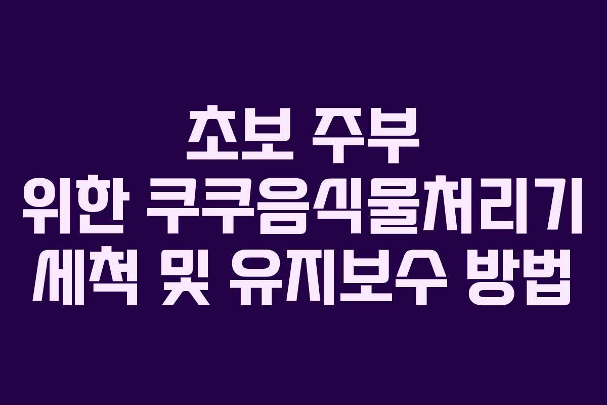 초보-주부-위한-쿠쿠음식물처리기-세척-및-유지보수-방법