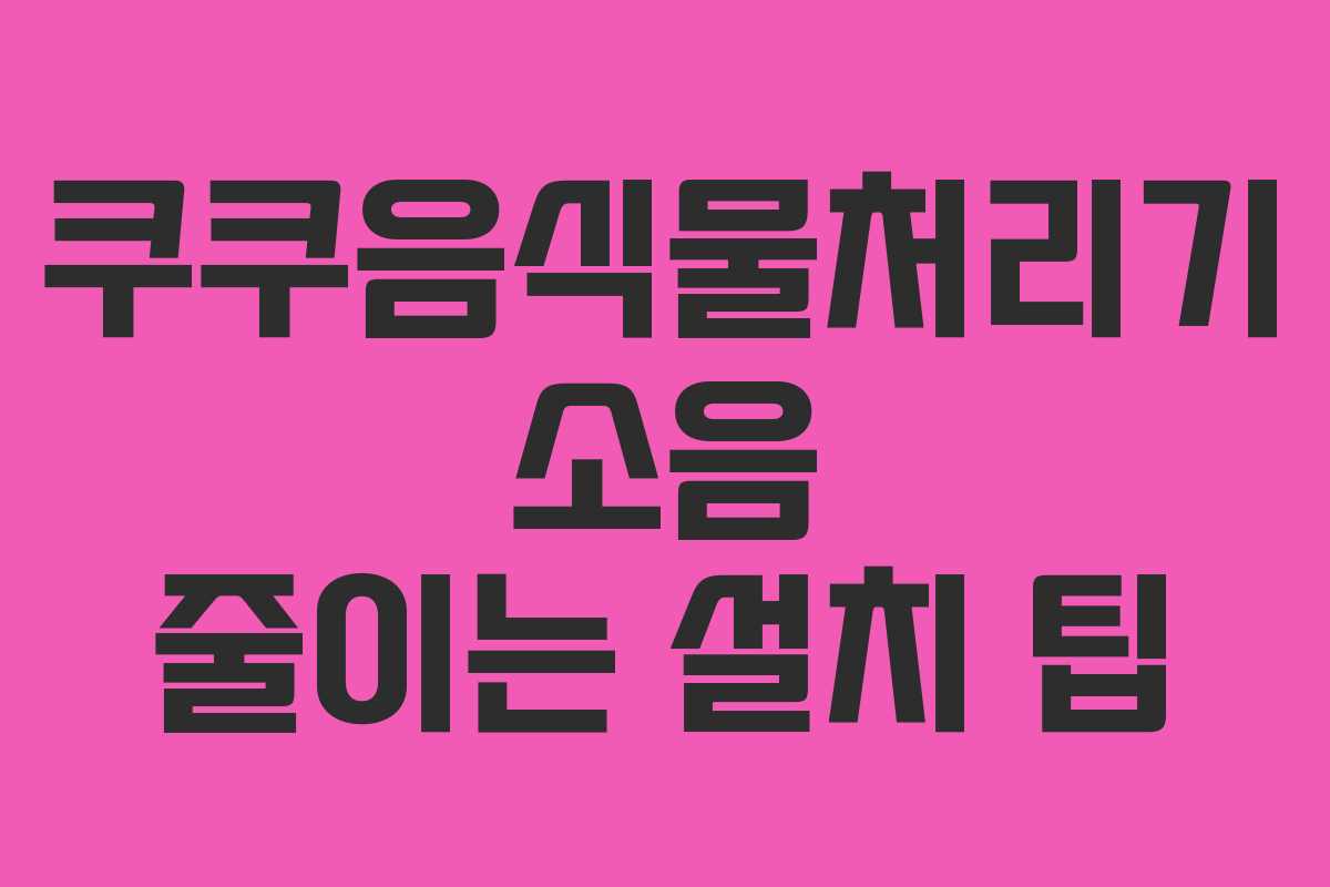 쿠쿠음식물처리기-소음-줄이는-설치-팁